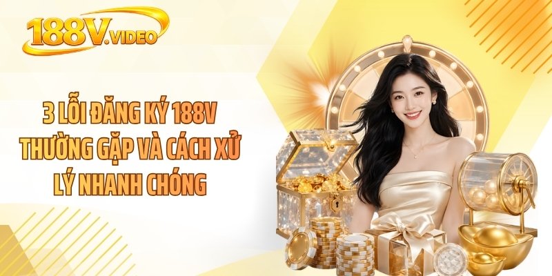3 Lỗi đăng ký 188V thường gặp và cách xử lý nhanh chóng