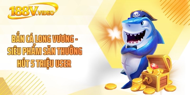 Bắn Cá Long Vương - Siêu Phẩm Săn Thưởng Hút 5 Triệu User