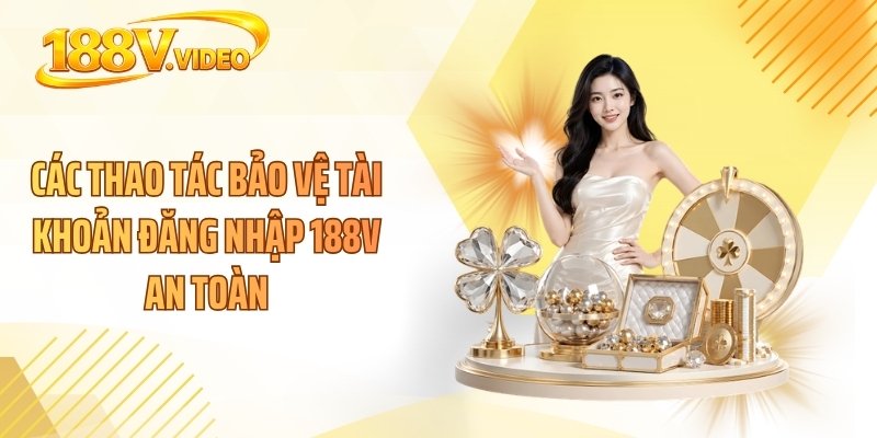 Các thao tác bảo vệ tài khoản đăng nhập 188V an toàn
