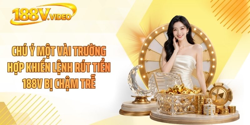 Chú ý một vài trường hợp khiến lệnh rút tiền 188V bị chậm trễ