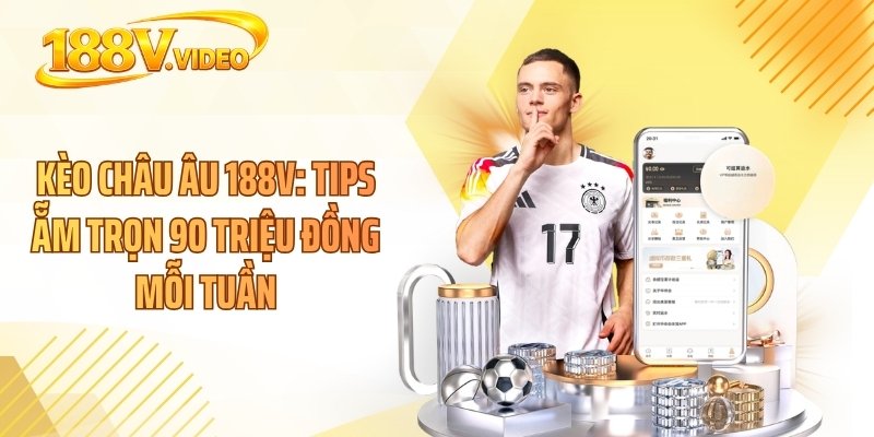 Kèo Châu Âu 188V: Tips Ẵm Trọn 90 Triệu Đồng Mỗi Tuần