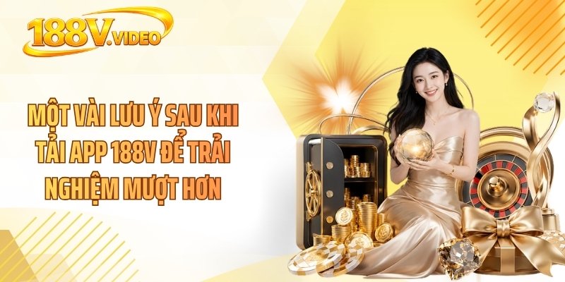 Một vài lưu ý sau khi tải app 188V để trải nghiệm mượt hơn