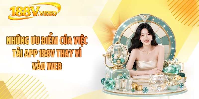 Những ưu điểm của việc tải app 188V thay vì vào web