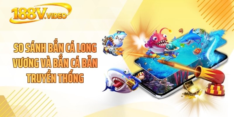So sánh bắn cá long vương và bắn cá bản truyền thống