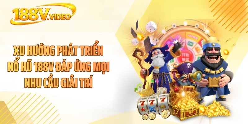 Xu hướng phát triển nổ hũ 188V đáp ứng mọi nhu cầu giải trí